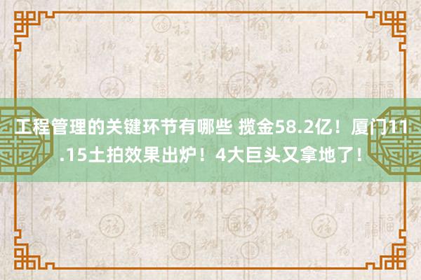 工程管理的关键环节有哪些 揽金58.2亿！厦门11.15土拍效果出炉！4大巨头又拿地了！