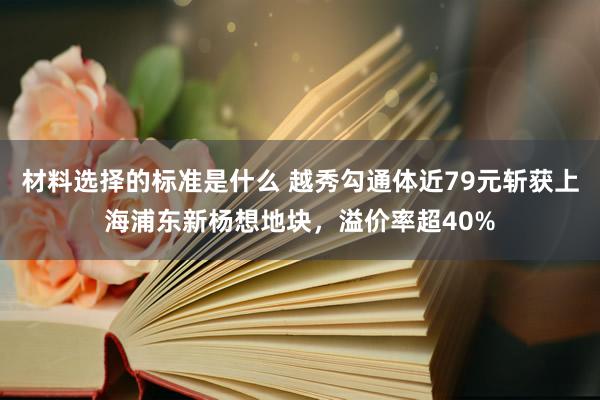 材料选择的标准是什么 越秀勾通体近79元斩获上海浦东新杨想地块，溢价率超40%