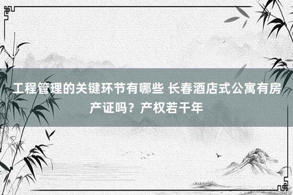 工程管理的关键环节有哪些 长春酒店式公寓有房产证吗？产权若干年