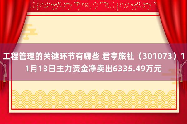 工程管理的关键环节有哪些 君亭旅社（301073）11月13日主力资金净卖出6335.49万元