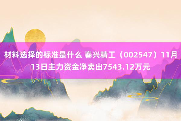 材料选择的标准是什么 春兴精工（002547）11月13日主力资金净卖出7543.12万元