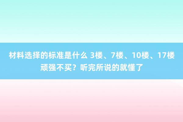 材料选择的标准是什么 3楼、7楼、10楼、17楼顽强不买？听完所说的就懂了