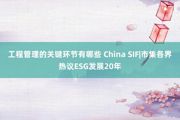 工程管理的关键环节有哪些 China SIF|市集各界热议ESG发展20年