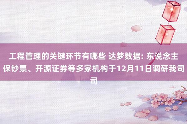 工程管理的关键环节有哪些 达梦数据: 东说念主保钞票、开源证券等多家机构于12月11日调研我司