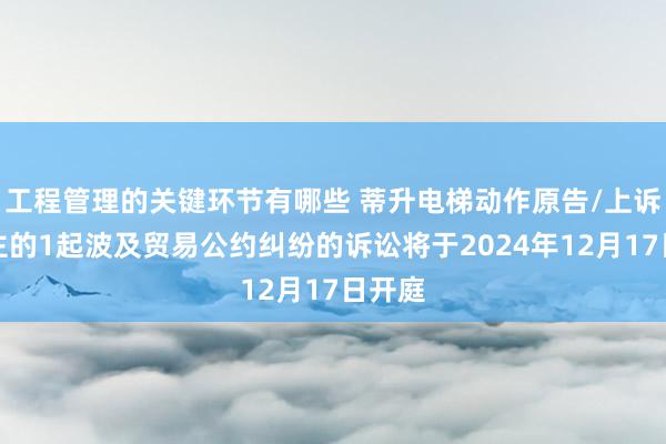 工程管理的关键环节有哪些 蒂升电梯动作原告/上诉东谈主的1起波及贸易公约纠纷的诉讼将于2024年12月17日开庭