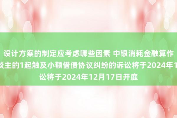 设计方案的制定应考虑哪些因素 中银消耗金融算作原告/上诉东谈主的1起触及小额借债协议纠纷的诉讼将于2024年12月17日开庭