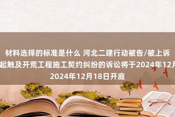 材料选择的标准是什么 河北二建行动被告/被上诉东谈主的1起触及开荒工程施工契约纠纷的诉讼将于2024年12月18日开庭