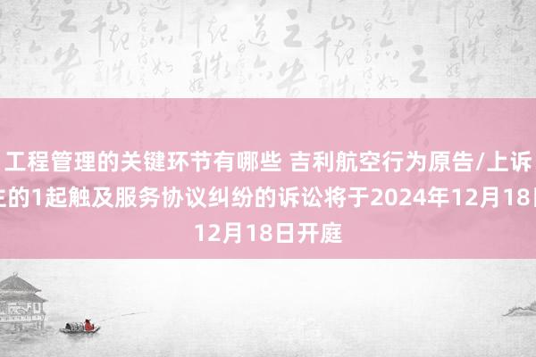 工程管理的关键环节有哪些 吉利航空行为原告/上诉东谈主的1起触及服务协议纠纷的诉讼将于2024年12月18日开庭