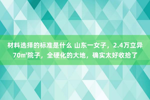 材料选择的标准是什么 山东一女子，2.4万立异70㎡院子，全硬化的大地，确实太好收拾了