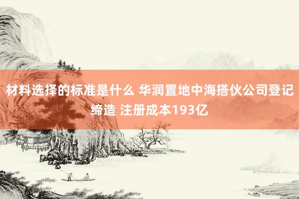 材料选择的标准是什么 华润置地中海搭伙公司登记缔造 注册成本193亿