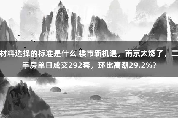 材料选择的标准是什么 楼市新机遇，南京太燃了，二手房单日成交292套，环比高潮29.2%？