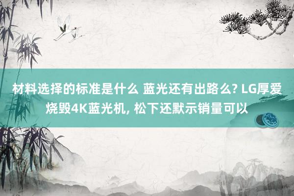 材料选择的标准是什么 蓝光还有出路么? LG厚爱烧毁4K蓝光机, 松下还默示销量可以