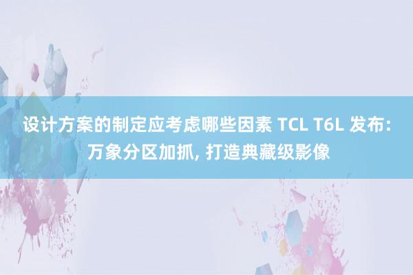 设计方案的制定应考虑哪些因素 TCL T6L 发布: 万象分区加抓, 打造典藏级影像