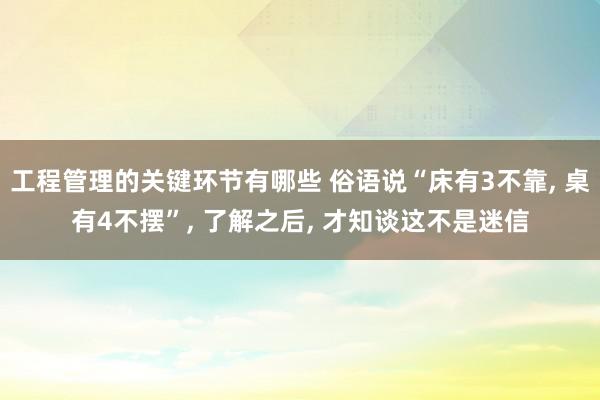 工程管理的关键环节有哪些 俗语说“床有3不靠, 桌有4不摆”, 了解之后, 才知谈这不是迷信