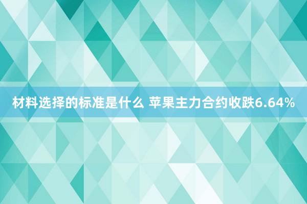 材料选择的标准是什么 苹果主力合约收跌6.64%