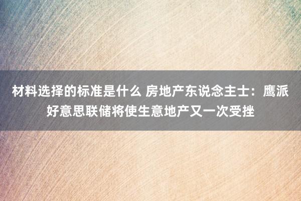 材料选择的标准是什么 房地产东说念主士：鹰派好意思联储将使生意地产又一次受挫