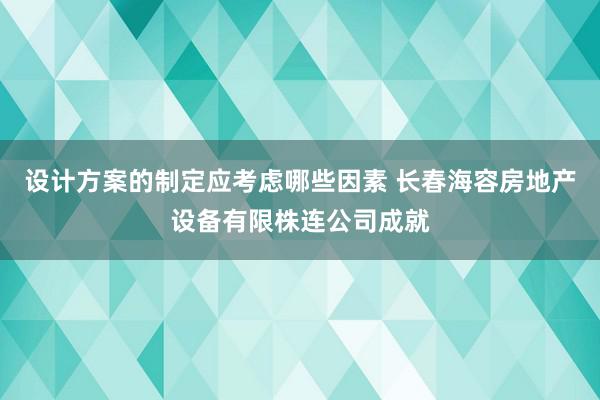 设计方案的制定应考虑哪些因素 长春海容房地产设备有限株连公司成就