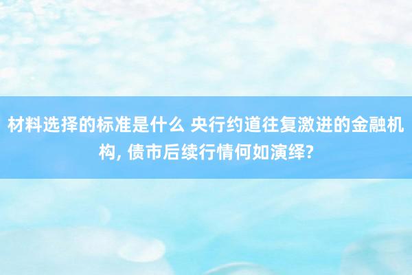 材料选择的标准是什么 央行约道往复激进的金融机构, 债市后续行情何如演绎?