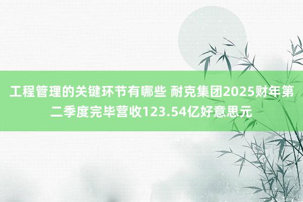 工程管理的关键环节有哪些 耐克集团2025财年第二季度完毕营收123.54亿好意思元