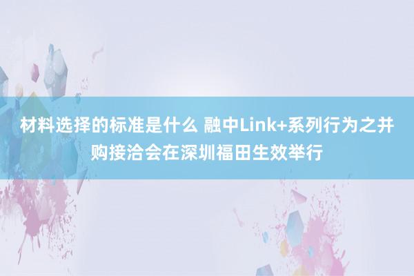 材料选择的标准是什么 融中Link+系列行为之并购接洽会在深圳福田生效举行