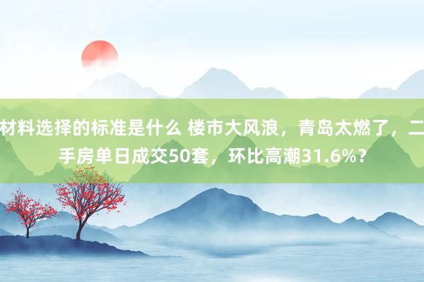 材料选择的标准是什么 楼市大风浪，青岛太燃了，二手房单日成交50套，环比高潮31.6%？