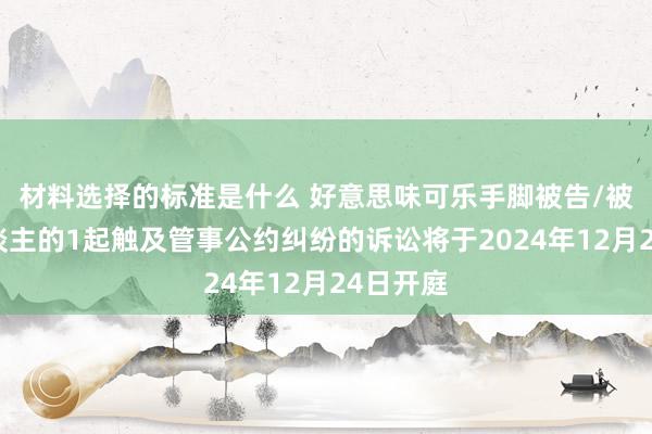 材料选择的标准是什么 好意思味可乐手脚被告/被上诉东谈主的1起触及管事公约纠纷的诉讼将于2024年12月24日开庭