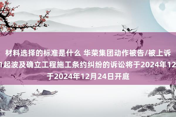 材料选择的标准是什么 华荣集团动作被告/被上诉东说念主的1起波及确立工程施工条约纠纷的诉讼将于2024年12月24日开庭