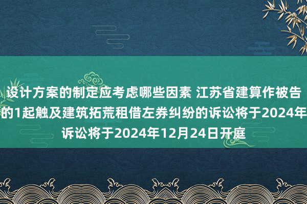 设计方案的制定应考虑哪些因素 江苏省建算作被告/被上诉东谈主的1起触及建筑拓荒租借左券纠纷的诉讼将于2024年12月24日开庭