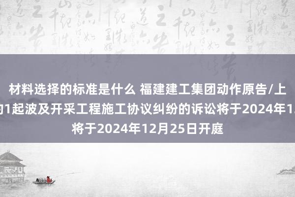 材料选择的标准是什么 福建建工集团动作原告/上诉东说念主的1起波及开采工程施工协议纠纷的诉讼将于2024年12月25日开庭