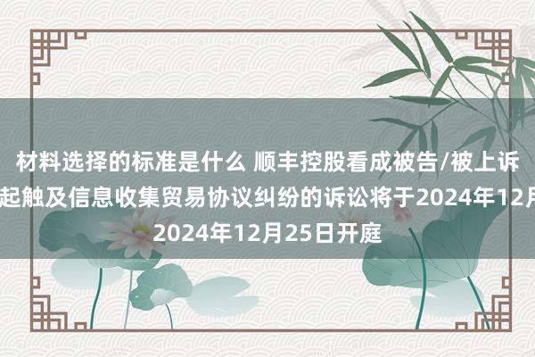 材料选择的标准是什么 顺丰控股看成被告/被上诉东谈主的1起触及信息收集贸易协议纠纷的诉讼将于2024年12月25日开庭