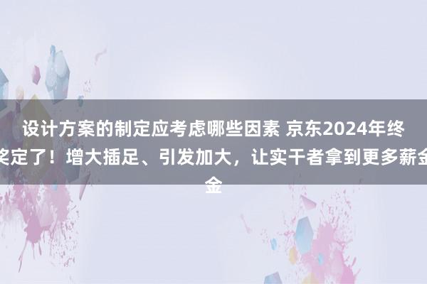 设计方案的制定应考虑哪些因素 京东2024年终奖定了！增大插足、引发加大，让实干者拿到更多薪金