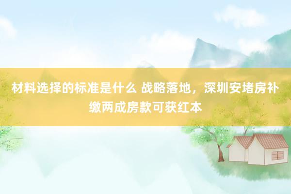 材料选择的标准是什么 战略落地，深圳安堵房补缴两成房款可获红本