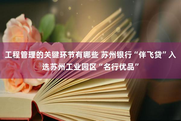 工程管理的关键环节有哪些 苏州银行“伴飞贷”入选苏州工业园区“名行优品”