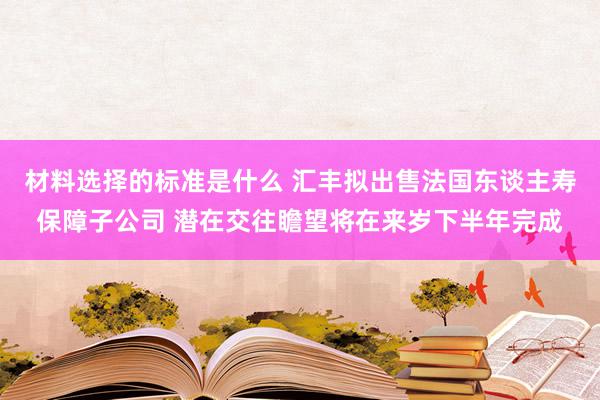 材料选择的标准是什么 汇丰拟出售法国东谈主寿保障子公司 潜在交往瞻望将在来岁下半年完成