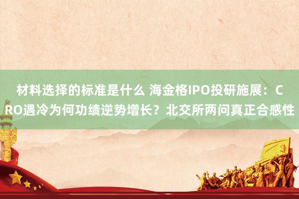 材料选择的标准是什么 海金格IPO投研施展：CRO遇冷为何功绩逆势增长？北交所两问真正合感性