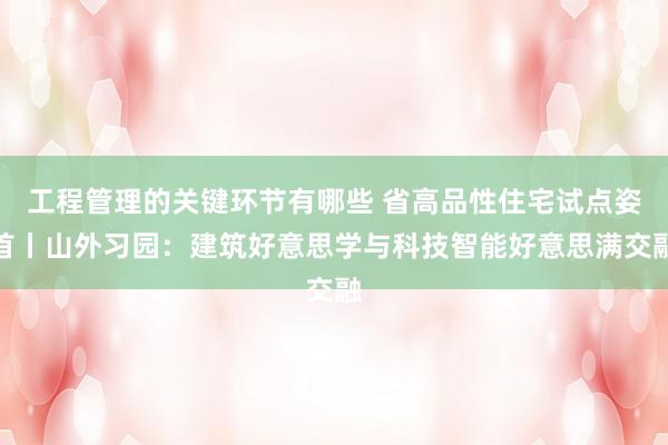 工程管理的关键环节有哪些 省高品性住宅试点姿首丨山外习园：建筑好意思学与科技智能好意思满交融