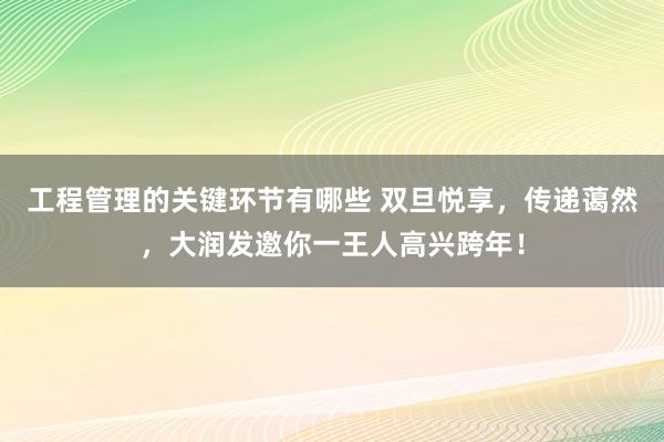 工程管理的关键环节有哪些 双旦悦享，传递蔼然，大润发邀你一王人高兴跨年！