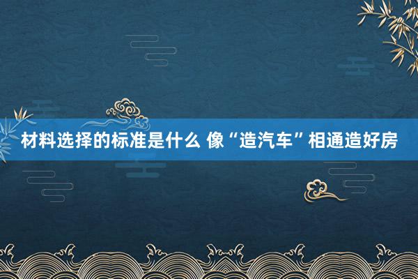 材料选择的标准是什么 像“造汽车”相通造好房