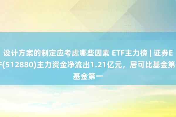 设计方案的制定应考虑哪些因素 ETF主力榜 | 证券ETF(512880)主力资金净流出1.21亿元，居可比基金第一