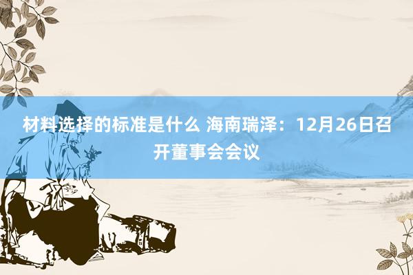 材料选择的标准是什么 海南瑞泽：12月26日召开董事会会议