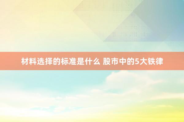 材料选择的标准是什么 股市中的5大铁律