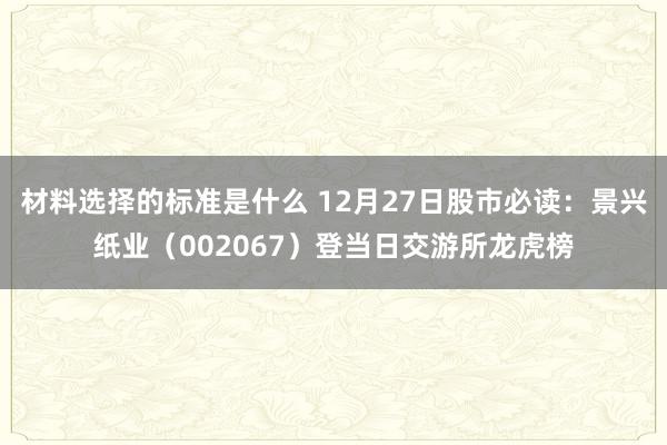 材料选择的标准是什么 12月27日股市必读：景兴纸业（002067）登当日交游所龙虎榜