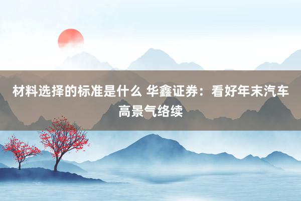 材料选择的标准是什么 华鑫证券：看好年末汽车高景气络续