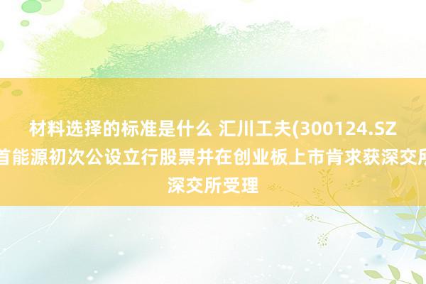 材料选择的标准是什么 汇川工夫(300124.SZ): 聚首能源初次公设立行股票并在创业板上市肯求获深交所受理