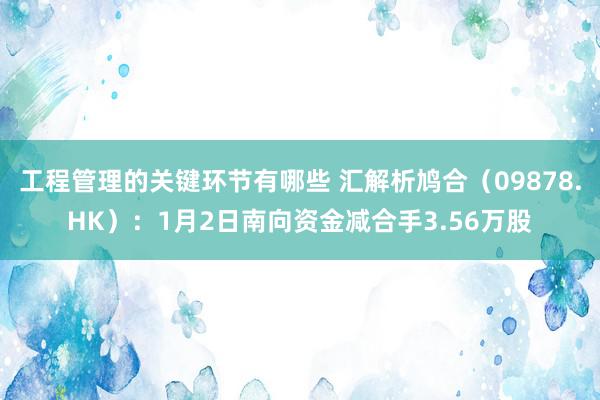 工程管理的关键环节有哪些 汇解析鸠合（09878.HK）：1月2日南向资金减合手3.56万股