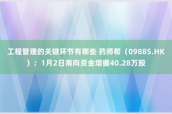 工程管理的关键环节有哪些 药师帮（09885.HK）：1月2日南向资金增握40.28万股