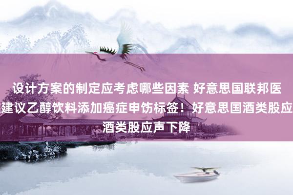 设计方案的制定应考虑哪些因素 好意思国联邦医务总监建议乙醇饮料添加癌症申饬标签！好意思国酒类股应声下降