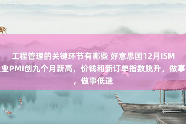 工程管理的关键环节有哪些 好意思国12月ISM制造业PMI创九个月新高，价钱和新订单指数跳升，做事低迷