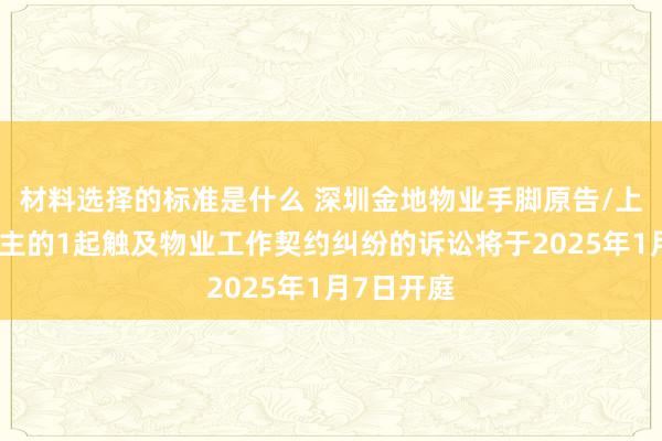 材料选择的标准是什么 深圳金地物业手脚原告/上诉东说念主的1起触及物业工作契约纠纷的诉讼将于2025年1月7日开庭