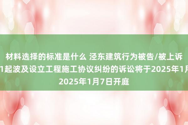 材料选择的标准是什么 泾东建筑行为被告/被上诉东谈主的1起波及设立工程施工协议纠纷的诉讼将于2025年1月7日开庭